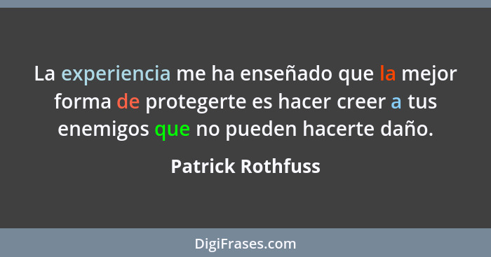 La experiencia me ha enseñado que la mejor forma de protegerte es hacer creer a tus enemigos que no pueden hacerte daño.... - Patrick Rothfuss
