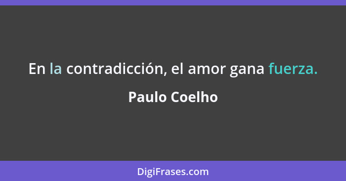 En la contradicción, el amor gana fuerza.... - Paulo Coelho