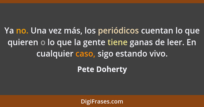 Ya no. Una vez más, los periódicos cuentan lo que quieren o lo que la gente tiene ganas de leer. En cualquier caso, sigo estando vivo.... - Pete Doherty