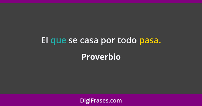 El que se casa por todo pasa.... - Proverbio