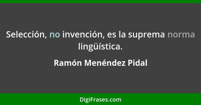 Selección, no invención, es la suprema norma lingüística.... - Ramón Menéndez Pidal