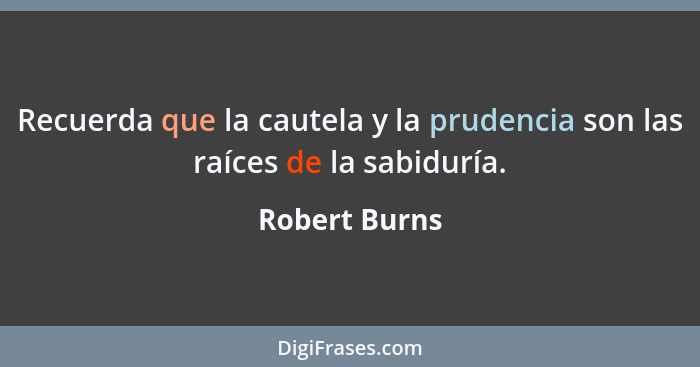 Recuerda que la cautela y la prudencia son las raíces de la sabiduría.... - Robert Burns