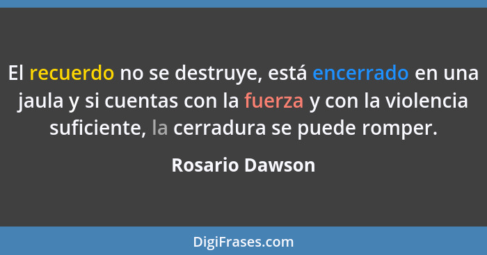 El recuerdo no se destruye, está encerrado en una jaula y si cuentas con la fuerza y con la violencia suficiente, la cerradura se pue... - Rosario Dawson