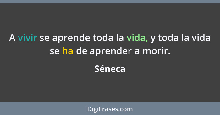 A vivir se aprende toda la vida, y toda la vida se ha de aprender a morir.... - Séneca