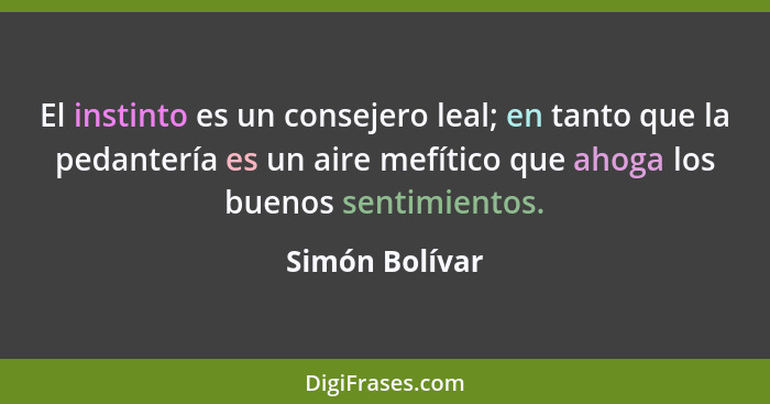 El instinto es un consejero leal; en tanto que la pedantería es un aire mefítico que ahoga los buenos sentimientos.... - Simón Bolívar