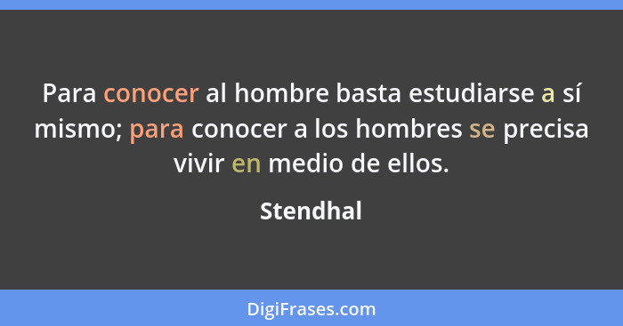 Para conocer al hombre basta estudiarse a sí mismo; para conocer a los hombres se precisa vivir en medio de ellos.... - Stendhal