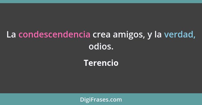 La condescendencia crea amigos, y la verdad, odios.... - Terencio