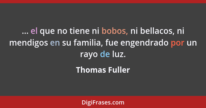 ... el que no tiene ni bobos, ni bellacos, ni mendigos en su familia, fue engendrado por un rayo de luz.... - Thomas Fuller