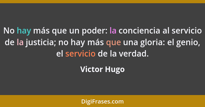 No hay más que un poder: la conciencia al servicio de la justicia; no hay más que una gloria: el genio, el servicio de la verdad.... - Victor Hugo