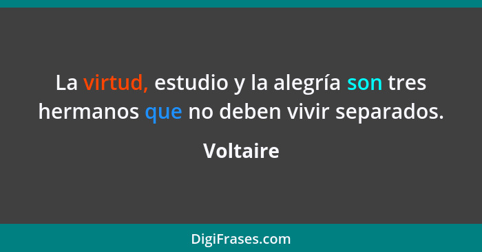 La virtud, estudio y la alegría son tres hermanos que no deben vivir separados.... - Voltaire