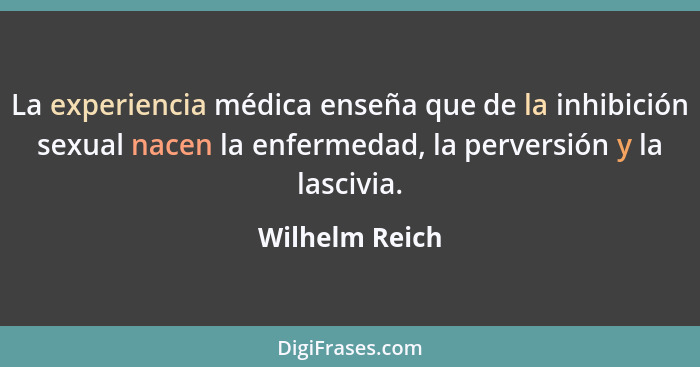 La experiencia médica enseña que de la inhibición sexual nacen la enfermedad, la perversión y la lascivia.... - Wilhelm Reich