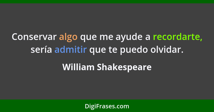 Conservar algo que me ayude a recordarte, sería admitir que te puedo olvidar.... - William Shakespeare