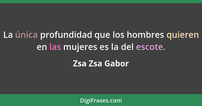 La única profundidad que los hombres quieren en las mujeres es la del escote.... - Zsa Zsa Gabor