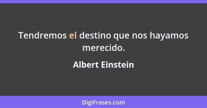 Tendremos el destino que nos hayamos merecido.... - Albert Einstein