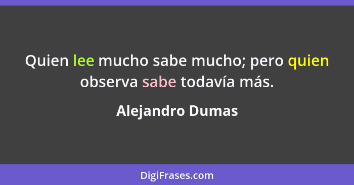 Quien lee mucho sabe mucho; pero quien observa sabe todavía más.... - Alejandro Dumas