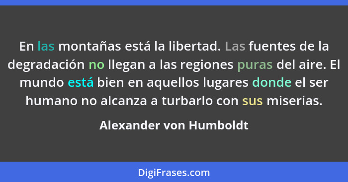 En las montañas está la libertad. Las fuentes de la degradación no llegan a las regiones puras del aire. El mundo está bien e... - Alexander von Humboldt