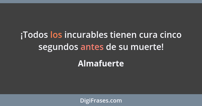 ¡Todos los incurables tienen cura cinco segundos antes de su muerte!... - Almafuerte