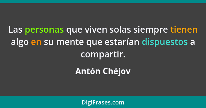 Las personas que viven solas siempre tienen algo en su mente que estarían dispuestos a compartir.... - Antón Chéjov