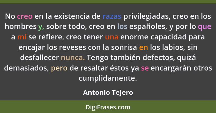 No creo en la existencia de razas privilegiadas, creo en los hombres y, sobre todo, creo en los españoles, y por lo que a mí se refie... - Antonio Tejero