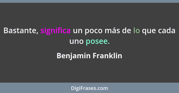 Bastante, significa un poco más de lo que cada uno posee.... - Benjamin Franklin