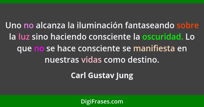 Uno no alcanza la iluminación fantaseando sobre la luz sino haciendo consciente la oscuridad. Lo que no se hace consciente se manif... - Carl Gustav Jung