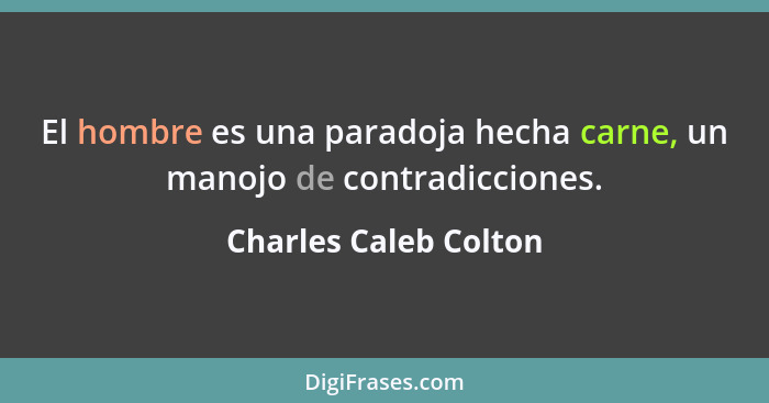 El hombre es una paradoja hecha carne, un manojo de contradicciones.... - Charles Caleb Colton
