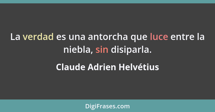 La verdad es una antorcha que luce entre la niebla, sin disiparla.... - Claude Adrien Helvétius