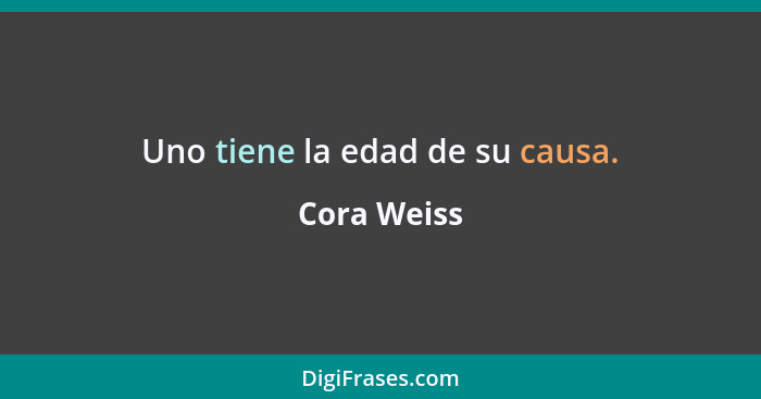 Uno tiene la edad de su causa.... - Cora Weiss