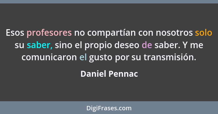 Esos profesores no compartían con nosotros solo su saber, sino el propio deseo de saber. Y me comunicaron el gusto por su transmisión.... - Daniel Pennac