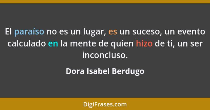 El paraíso no es un lugar, es un suceso, un evento calculado en la mente de quien hizo de ti, un ser inconcluso.... - Dora Isabel Berdugo