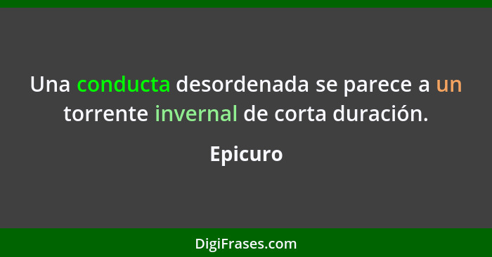 Una conducta desordenada se parece a un torrente invernal de corta duración.... - Epicuro