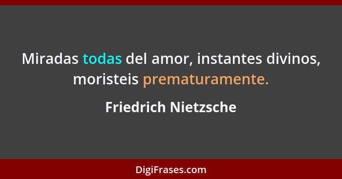 Miradas todas del amor, instantes divinos, moristeis prematuramente.... - Friedrich Nietzsche