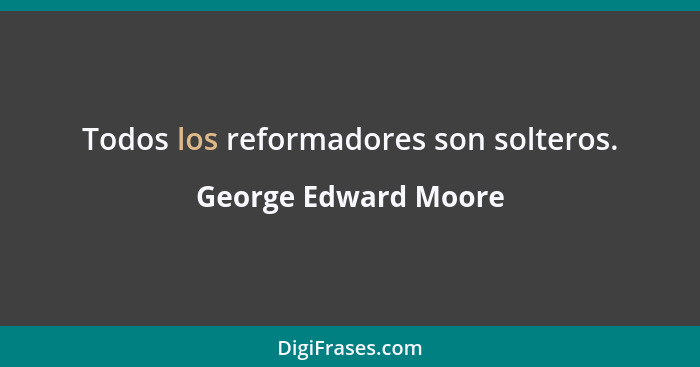 Todos los reformadores son solteros.... - George Edward Moore