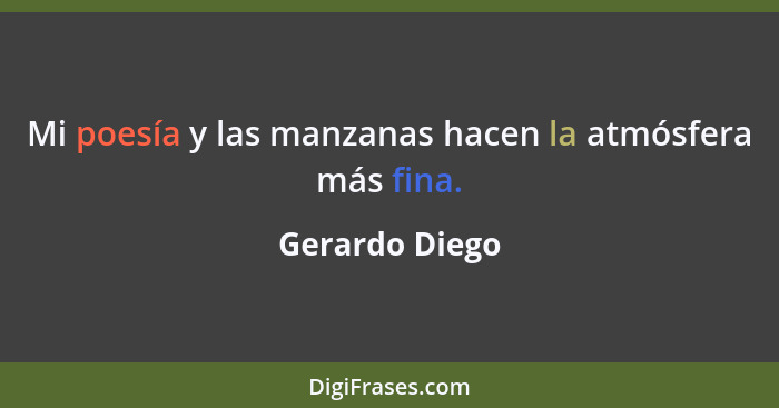 Mi poesía y las manzanas hacen la atmósfera más fina.... - Gerardo Diego