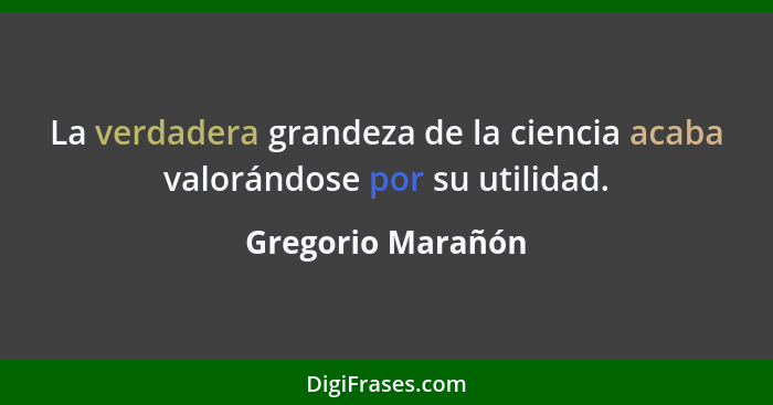 La verdadera grandeza de la ciencia acaba valorándose por su utilidad.... - Gregorio Marañón