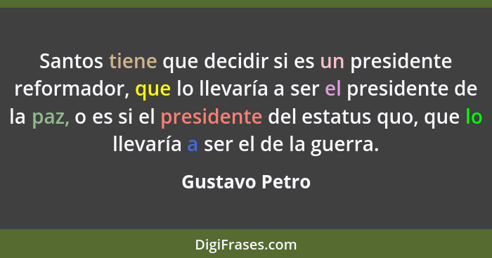 Santos tiene que decidir si es un presidente reformador, que lo llevaría a ser el presidente de la paz, o es si el presidente del esta... - Gustavo Petro