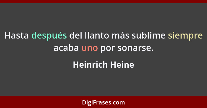 Hasta después del llanto más sublime siempre acaba uno por sonarse.... - Heinrich Heine