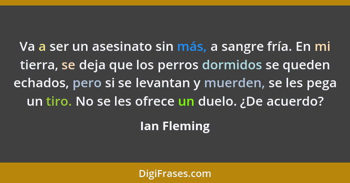 Va a ser un asesinato sin más, a sangre fría. En mi tierra, se deja que los perros dormidos se queden echados, pero si se levantan y mue... - Ian Fleming