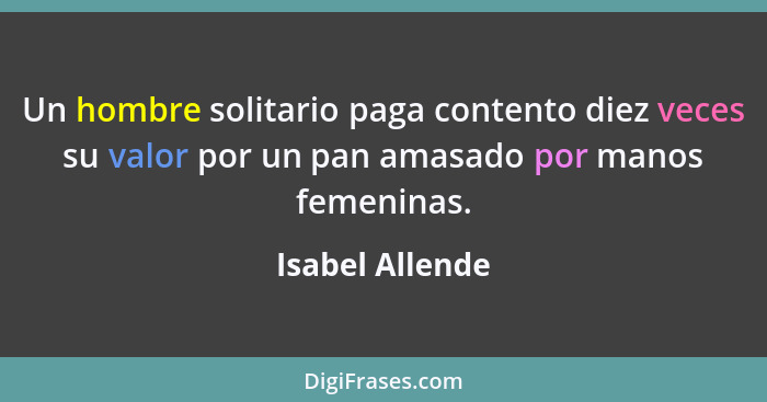 Un hombre solitario paga contento diez veces su valor por un pan amasado por manos femeninas.... - Isabel Allende