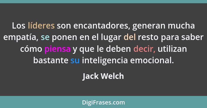 Los líderes son encantadores, generan mucha empatía, se ponen en el lugar del resto para saber cómo piensa y que le deben decir, utilizan... - Jack Welch