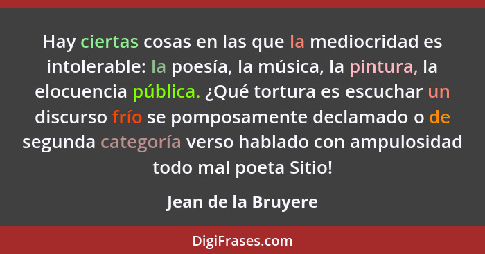 Hay ciertas cosas en las que la mediocridad es intolerable: la poesía, la música, la pintura, la elocuencia pública. ¿Qué tortura... - Jean de la Bruyere