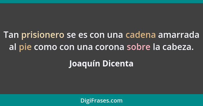 Tan prisionero se es con una cadena amarrada al pie como con una corona sobre la cabeza.... - Joaquín Dicenta