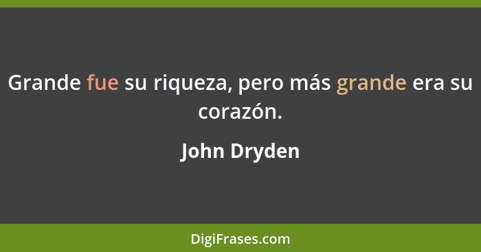 Grande fue su riqueza, pero más grande era su corazón.... - John Dryden