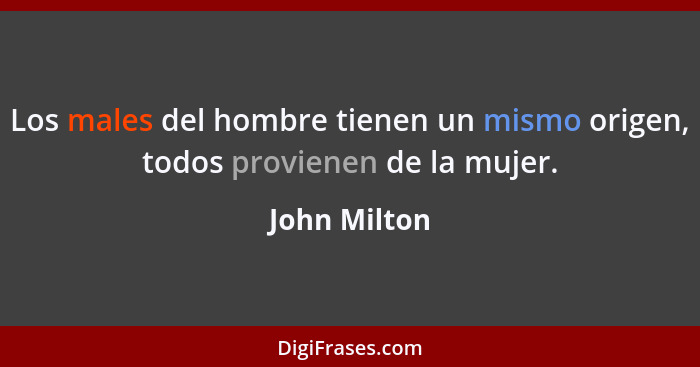 Los males del hombre tienen un mismo origen, todos provienen de la mujer.... - John Milton