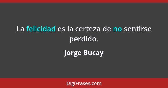 La felicidad es la certeza de no sentirse perdido.... - Jorge Bucay
