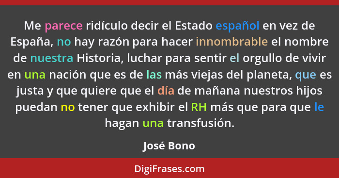 Me parece ridículo decir el Estado español en vez de España, no hay razón para hacer innombrable el nombre de nuestra Historia, luchar par... - José Bono