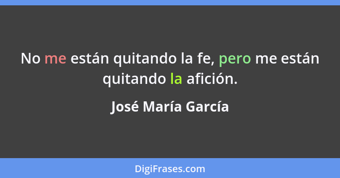 No me están quitando la fe, pero me están quitando la afición.... - José María García