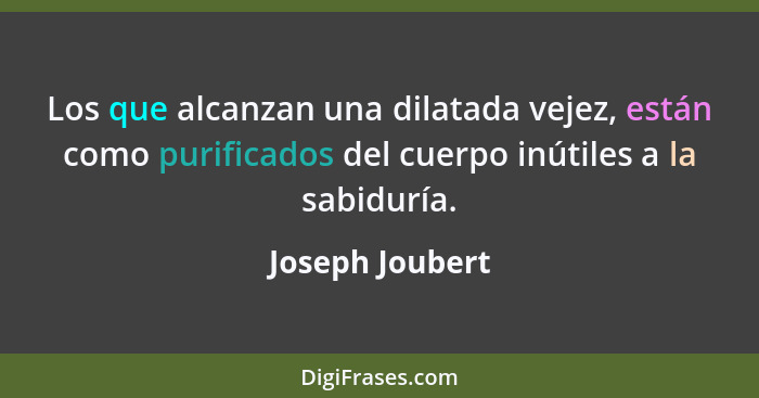Los que alcanzan una dilatada vejez, están como purificados del cuerpo inútiles a la sabiduría.... - Joseph Joubert
