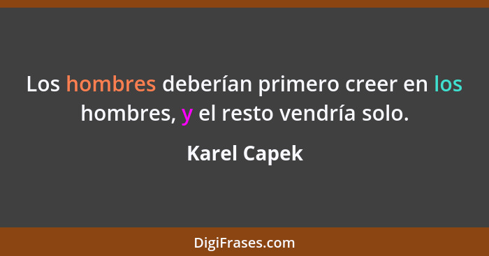 Los hombres deberían primero creer en los hombres, y el resto vendría solo.... - Karel Capek