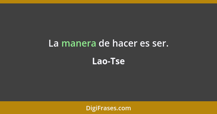 La manera de hacer es ser.... - Lao-Tse